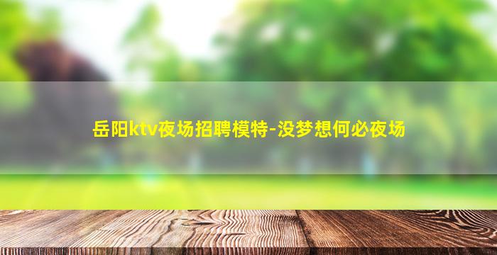 岳阳ktv夜场招聘模特-没梦想何必夜场